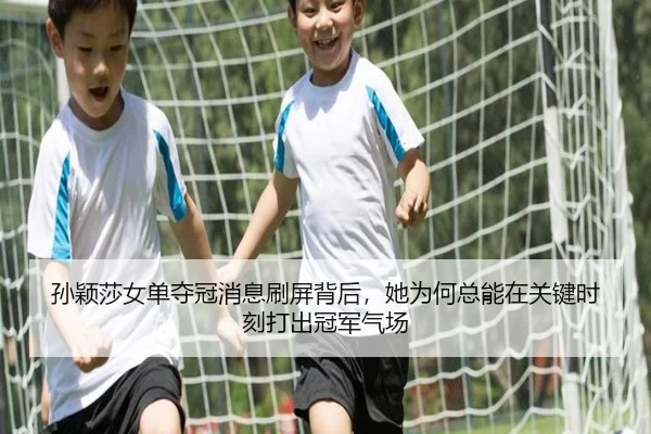 孙颖莎女单夺冠消息刷屏背后，她为何总能在关键时刻打出冠军气场